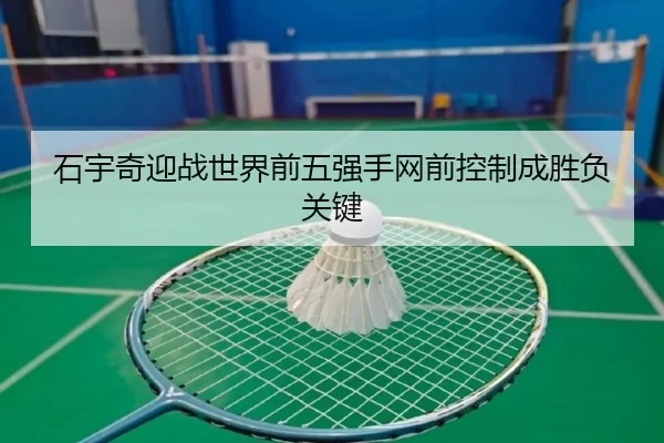 石宇奇迎战世界前五强手网前控制成胜负关键